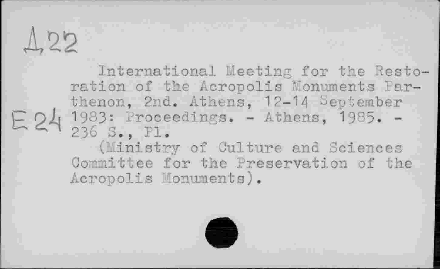 ﻿А22
International Meeting for the Restoration of the Acropolis Monuments Parthenon, 2nd. Athens, 12-14 September
I— (~)h 1983: Proceedings. - Athens, 1985. -236 S., Pl.
(Ministry of Culture and Sciences Committee for the Preservation of the Acropolis Monuments).